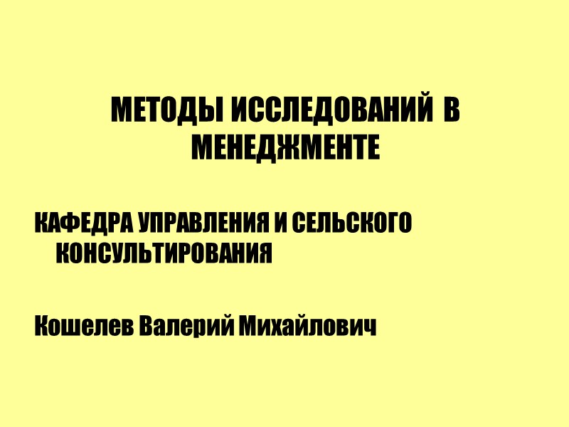 МЕТОДЫ ИССЛЕДОВАНИЙ В МЕНЕДЖМЕНТЕ  КАФЕДРА УПРАВЛЕНИЯ И СЕЛЬСКОГО КОНСУЛЬТИРОВАНИЯ  Кошелев Валерий Михайлович